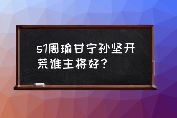 三国志战略版黄盖平民开荒搭配 s1周瑜甘宁孙坚开荒谁主将好？