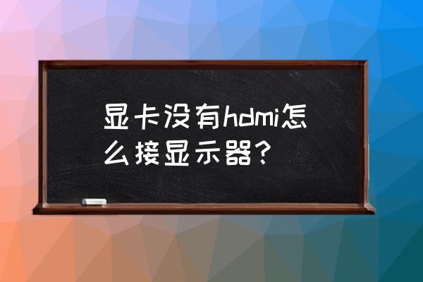 显示器没有hdmi接口说明很差么 显卡没有hdmi怎么接显示器？