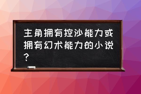 男主获得可以控制别人身体的能力 主角拥有控沙能力或拥有幻术能力的小说？