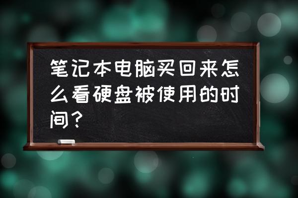 怎么判断新买的硬盘有没有用 笔记本电脑买回来怎么看硬盘被使用的时间？