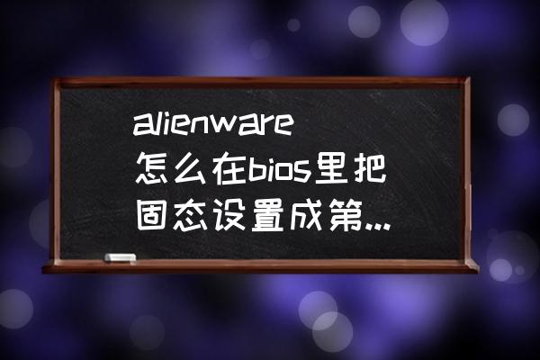 固态硬盘激活怎么设置 alienware怎么在bios里把固态设置成第一启动盘？