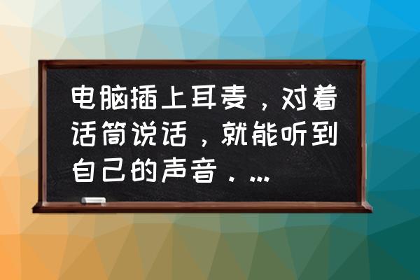 win7怎么调成耳机麦克风 电脑插上耳麦，对着话筒说话，就能听到自己的声音。怎么弄掉啊。我家是WIN7的？