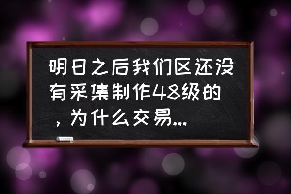 明日之后为什么采集不出副资源 明日之后我们区还没有采集制作48级的，为什么交易之城就有银矿和弹簧在卖？