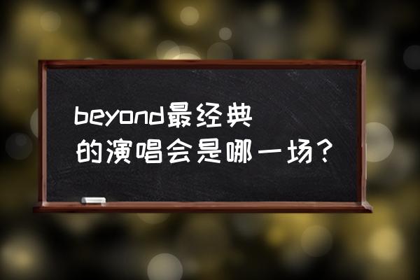 beyond1991演唱会超清修复 beyond最经典的演唱会是哪一场？