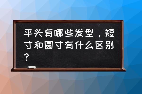 平头刘海 平头有哪些发型，短寸和圆寸有什么区别？