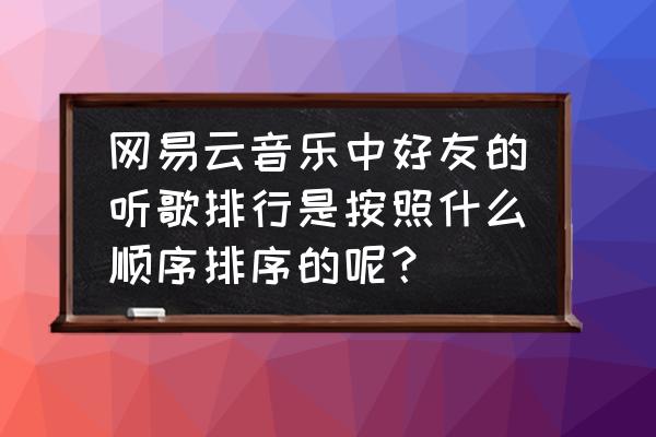 从网易云下载的音乐如何改变排序 网易云音乐中好友的听歌排行是按照什么顺序排序的呢？