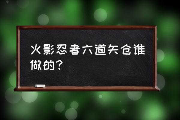 新六道矢仓道具怎么获得 火影忍者六道矢仓谁做的？