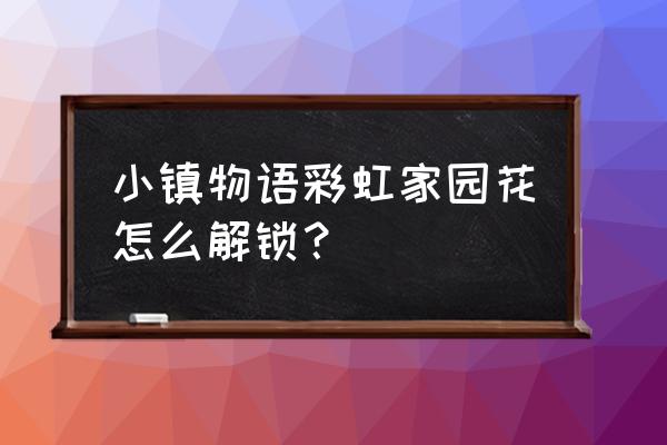 萌宅物语怎么出远门 小镇物语彩虹家园花怎么解锁？