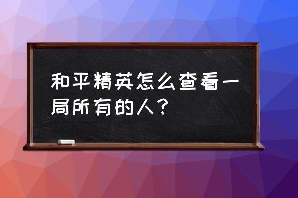 和平精英怎么查看自己几级 和平精英怎么查看一局所有的人？