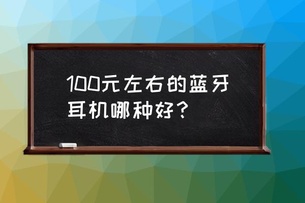 100左右真无线蓝牙耳机推荐 100元左右的蓝牙耳机哪种好？