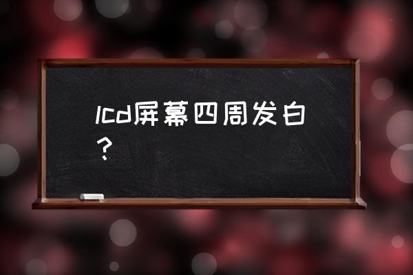 lcd液晶屏坏了怎么防止 lcd屏幕四周发白？