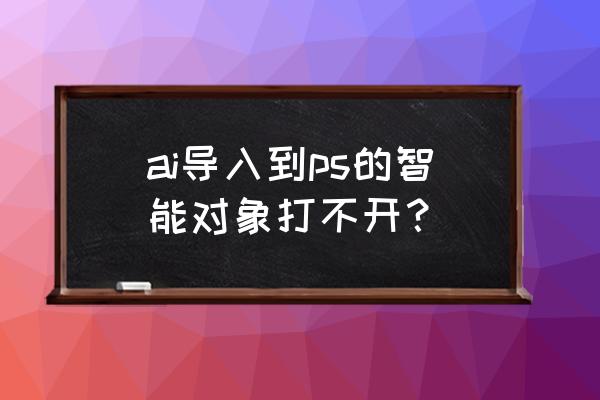 ai不能直接拖到ps怎么回事 ai导入到ps的智能对象打不开？