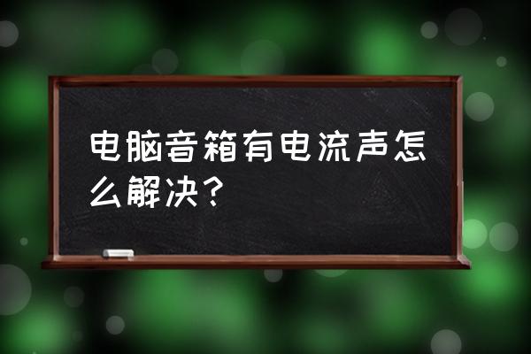 电脑音箱有电流声的解决办法 电脑音箱有电流声怎么解决？