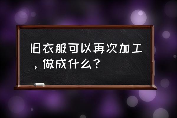 家里的旧袜子可以做成什么 旧衣服可以再次加工，做成什么？