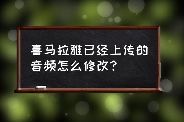 喜马拉雅录音怎么添加自己的音乐 喜马拉雅已经上传的音频怎么修改？