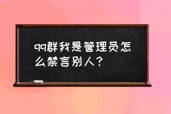 qq群禁言了不是管理员怎么解除 qq群我是管理员怎么禁言别人？