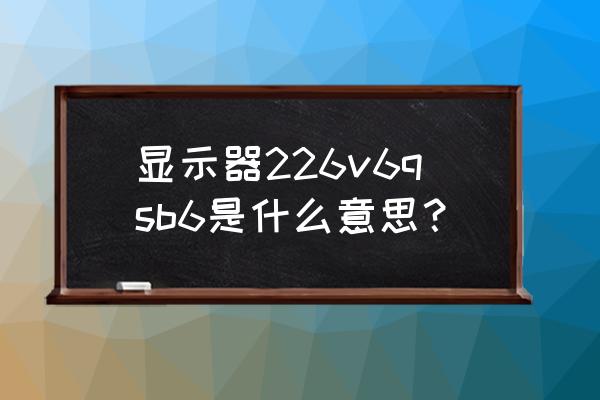 飞利浦22寸226v显示器价格 显示器226v6qsb6是什么意思？