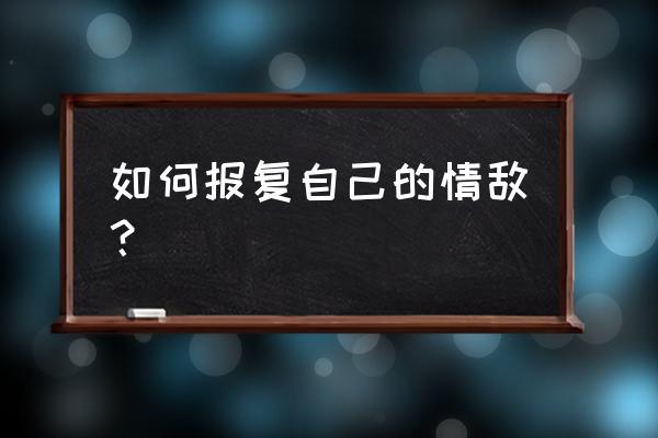 怎么反击情敌 如何报复自己的情敌？