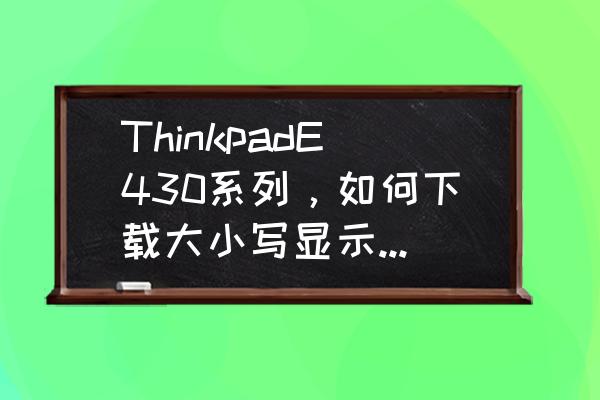 联想thinkpadl430键盘安装教程 ThinkpadE430系列，如何下载大小写显示的驱动？