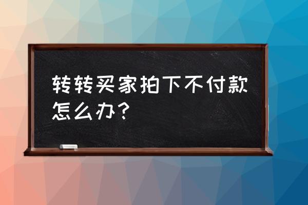 转转没有办法联系到买家怎么办 转转买家拍下不付款怎么办？