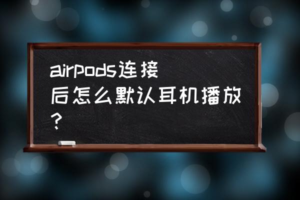 airpods怎么设置只能自己用 airpods连接后怎么默认耳机播放？