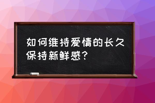 如何延长爱情保质期 如何维持爱情的长久保持新鲜感？