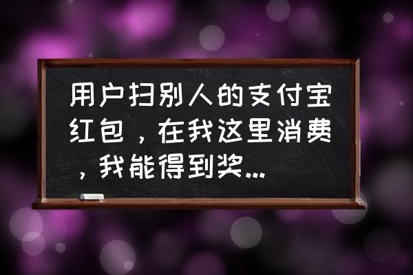 支付宝扫红包商家有啥利益 用户扫别人的支付宝红包，在我这里消费，我能得到奖励金吗？