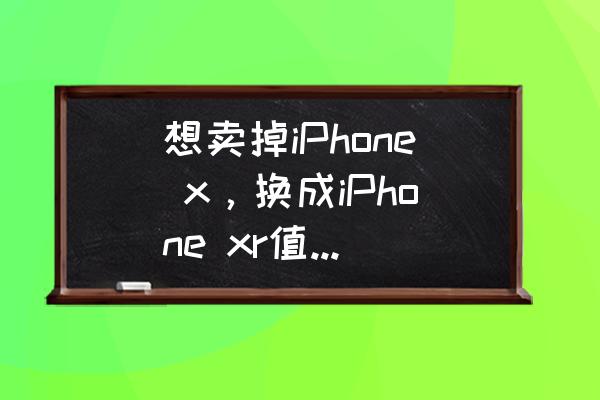 iphonex和iphone xr哪个买的人多 想卖掉iPhone x，换成iPhone xr值不值得？