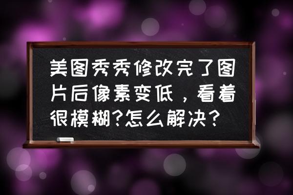 美图秀秀怎么把图片变得模糊 美图秀秀修改完了图片后像素变低，看着很模糊?怎么解决？