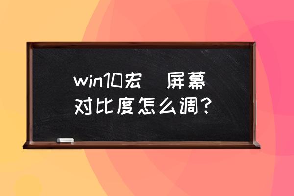 为什么笔记本电脑不能调对比度 win10宏碁屏幕对比度怎么调？