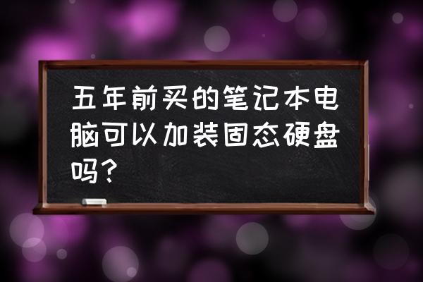 笔记本电脑换固态硬盘要注意什么 五年前买的笔记本电脑可以加装固态硬盘吗？