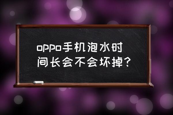 oppo手机进水了不去修有问题吗 oppo手机泡水时间长会不会坏掉？