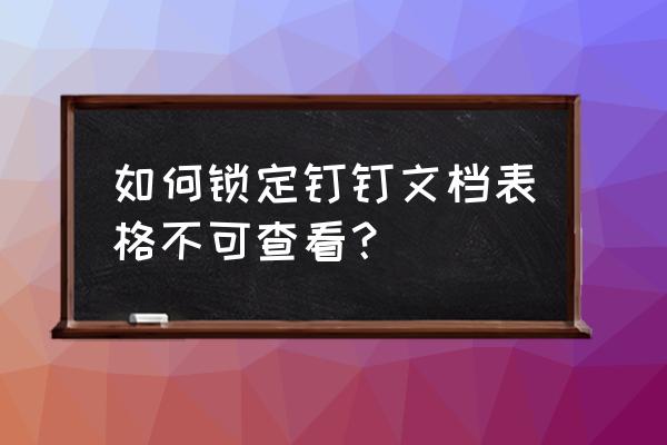 钉钉怎么设置自己想要的表格 如何锁定钉钉文档表格不可查看？