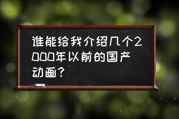 中国动漫排行前十名 谁能给我介绍几个2000年以前的国产动画？