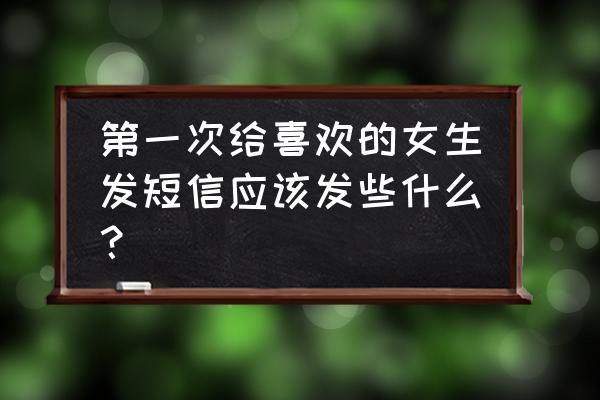 怎么跟女孩子发短信 第一次给喜欢的女生发短信应该发些什么？