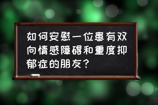 怎样对待一个抑郁症病人 如何安慰一位患有双向情感障碍和重度抑郁症的朋友？