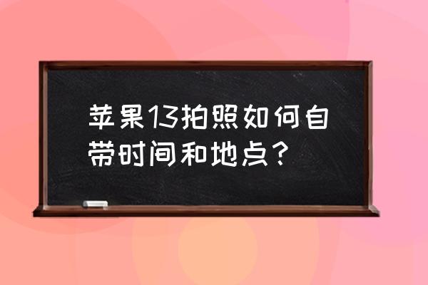 手机摄影课程自学网站 苹果13拍照如何自带时间和地点？