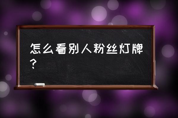 在直播间怎么看自己的灯牌等级 怎么看别人粉丝灯牌？