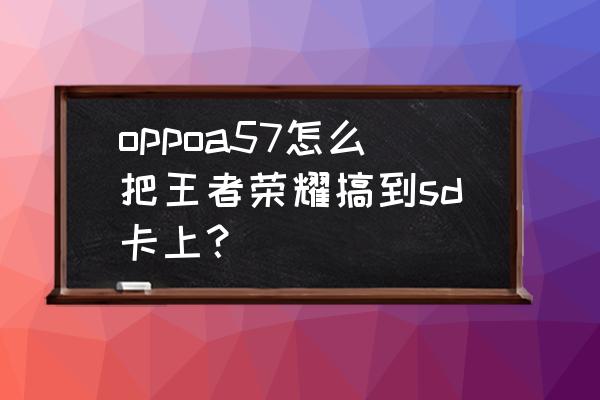 sd卡怎么下载游戏 oppoa57怎么把王者荣耀搞到sd卡上？