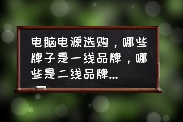 台式电脑电源有哪些品牌的 电脑电源选购，哪些牌子是一线品牌，哪些是二线品牌，哪些是三线品牌？