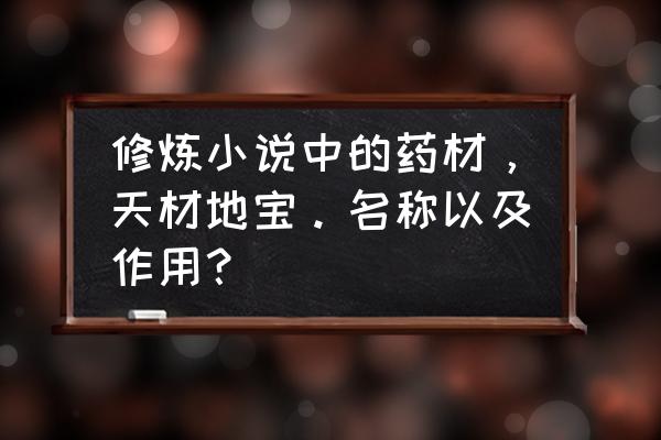 玄幻小说中的所有天材地宝 修炼小说中的药材，天材地宝。名称以及作用？