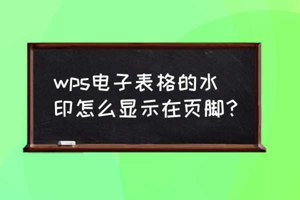 wps表格水印怎么修改 wps电子表格的水印怎么显示在页脚？