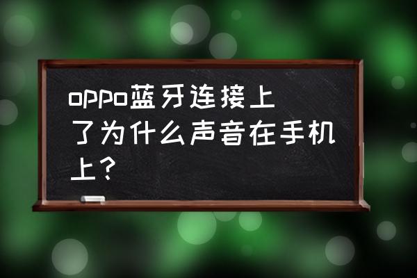 手机连了蓝牙声音还是外放怎么办 oppo蓝牙连接上了为什么声音在手机上？