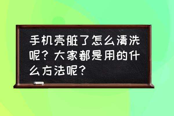 五款个性独特好吃又好玩的手机壳 手机壳脏了怎么清洗呢？大家都是用的什么方法呢？