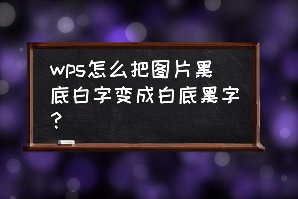 画图如何把黑底变白底 wps怎么把图片黑底白字变成白底黑字？