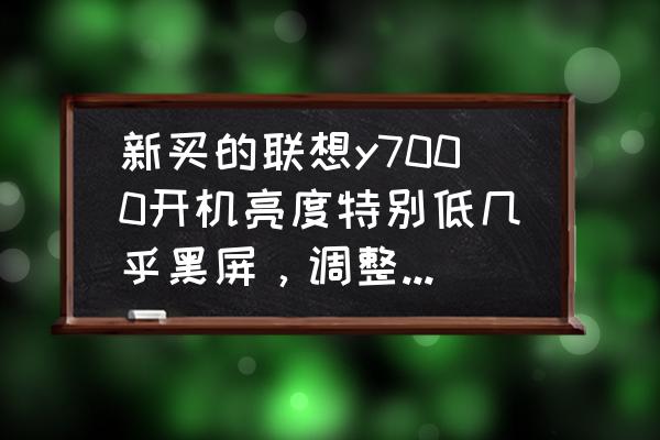 联想y7000显示屏亮度打不开怎么办 新买的联想y7000开机亮度特别低几乎黑屏，调整亮度也没用，键盘也不亮，怎么回事啊？