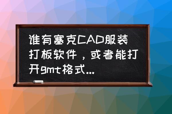 服装cad软件排行榜 谁有塞克CAD服装打板软件，或者能打开gmt格式的软件也可以，急用？