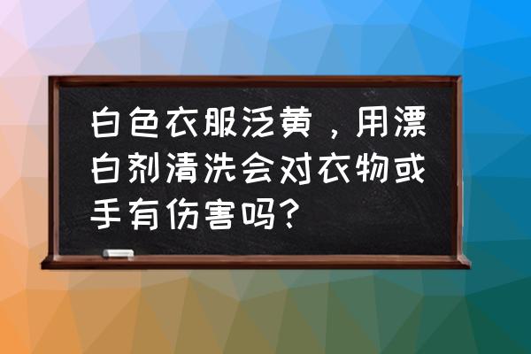 白色衣服上黄渍怎么洗干净小妙招 白色衣服泛黄，用漂白剂清洗会对衣物或手有伤害吗？