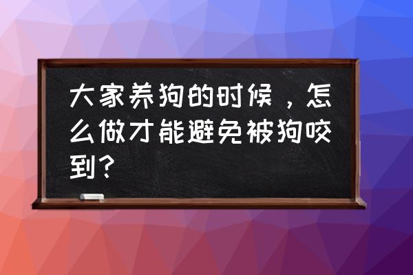 怎么防止自己的狗被咬 大家养狗的时候，怎么做才能避免被狗咬到？