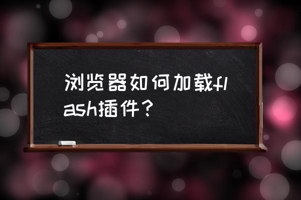 国产浏览器哪个可以装插件 浏览器如何加载flash插件？